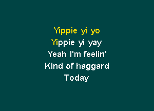 Ylppie vi yo
Ylppie yi yay
Yeah I'm feelin'

Kind of haggard
Today