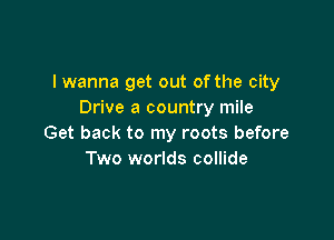 I wanna get out of the city
Drive a country mile

Get back to my roots before
Two worlds collide