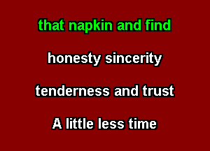 that napkin and find

honesty sincerity

tenderness and trust

A little less time