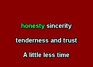 honesty sincerity

tenderness and trust

A little less time