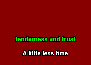 tenderness and trust

A little less time