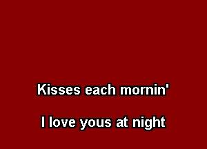 Kisses each mornin'

I love yous at night