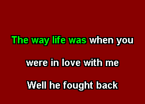 The way life was when you

were in love with me

Well he fought back