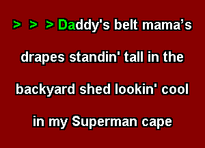 Daddy's belt mama,s
drapes standin' tall in the
backyard shed lookin' cool

in my Superman cape