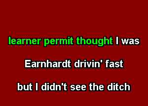learner permit thought I was

Earnhardt drivin' fast

but I didn't see the ditch