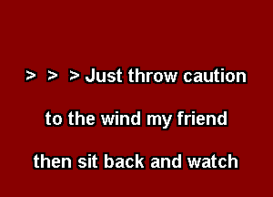 ,7. Just throw caution

to the wind my friend

then sit back and watch