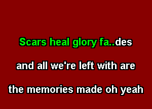 Scars heal glory fa..des

and all we're left with are

the memories made oh yeah