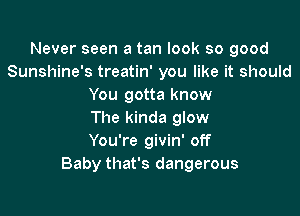 Never seen a tan look so good
Sunshine's treatin' you like it should
You gotta know

The kinda glow
You're givin' off
Baby that's dangerous