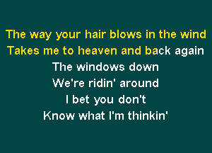 The way your hair blows in the wind
Takes me to heaven and back again
The windows down
We're ridin' around
I bet you don't
Know what I'm thinkin'