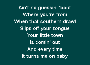 Ain't no guessin' 'bout
Where you're from
When that southern drawl
Slips off your tongue

Your little town
ls comin' out
And every time
It turns me on baby