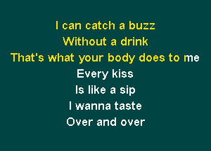 I can catch a buzz
Without a drink
That's what your body does to me
Every kiss

Is like a sip
I wanna taste
Over and over