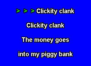 '5 Clickity clank
Clickity clank

The money goes

into my piggy bank