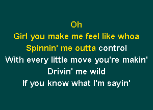 0h
Girl you make me feel like whoa
Spinnin' me outta control
With every little move you're makin'
Drivin' me wild
If you know what I'm sayin'