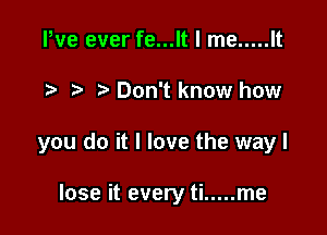 Pve ever fe...lt I me ..... It

t. Don't know how

you do it I love the way I

lose it every ti ..... me