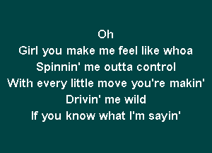 0h
Girl you make me feel like whoa
Spinnin' me outta control
With every little move you're makin'
Drivin' me wild
If you know what I'm sayin'