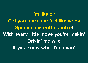 I'm like oh
Girl you make me feel like whoa
Spinnin' me outta control
With every little move you're makin'
Drivin' me wild
If you know what I'm sayin'