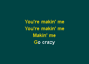 You're makin' me
You're makin' me

Makin' me
Go crazy