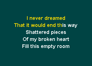 I never dreamed
That it would end this way
Shattered pieces

Of my broken heart
Fill this empty room