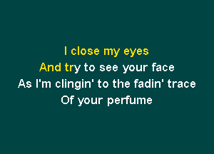 I close my eyes
And try to see your face

As I'm clingin' to the fadin' trace
Of your perfume