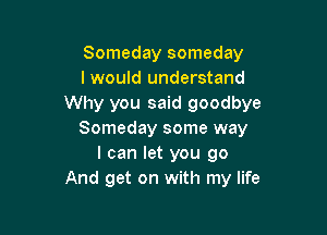 Someday someday
I would understand
Why you said goodbye

Someday some way
I can let you go
And get on with my life