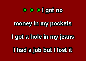 t fa r-lgotno

money in my pockets

I got a hole in myjeans

I had a job but I lost it