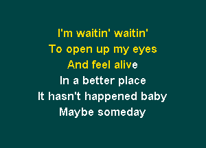 I'm waitin' waitin'
To open up my eyes
And feel alive

In a better place
It hasn't happened baby
Maybe someday