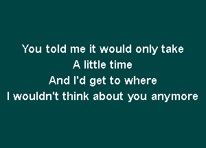 You told me it would only take
A little time

And I'd get to where
lwouldn't think about you anymore