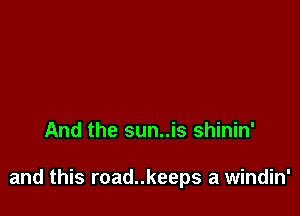 And the sun..is shinin'

and this road..keeps a windin'