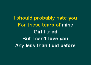 I should probably hate you
For these tears of mine
Girl I tried

But I can't love you
Any less than I did before