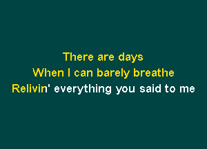 There are days
When I can barely breathe

Relivin' everything you said to me