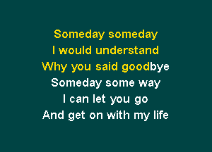 Someday someday
I would understand
Why you said goodbye

Someday some way
I can let you go
And get on with my life