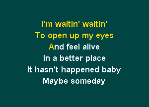 I'm waitin' waitin'
To open up my eyes
And feel alive

In a better place
It hasn't happened baby
Maybe someday