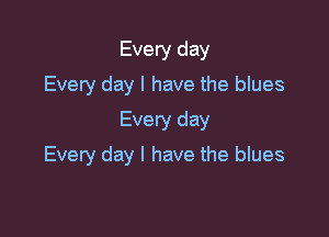 Every day
Every day l have the blues
Every day

Every day l have the blues