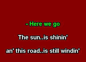 - Here we go

The sun..is shinin'

an' this road..is still windin'