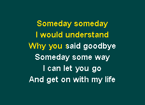 Someday someday
I would understand
Why you said goodbye

Someday some way
I can let you go
And get on with my life