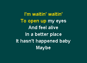 I'm waitin' waitin'
To open up my eyes
And feel alive

In a better place
It hasn't happened baby
Maybe