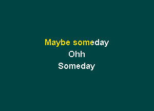 Maybe someday
Ohh

Someday