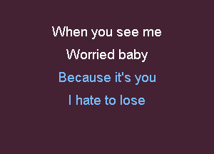 When you see me
Worried baby

Because it's you

I hate to lose