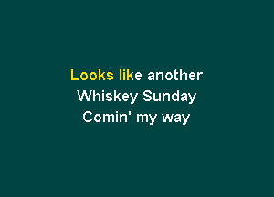 Looks like another
Whiskey Sunday

Comin' my way