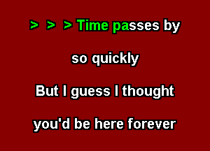 i? p '5' Time passes by
so quickly

But I guess I thought

you'd be here forever