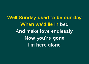 Well Sunday used to be our day
When we'd lie in bed
And make love endlessly

Now you're gone
I'm here alone