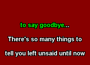 to say goodbye...

There's so many things to

tell you left unsaid until now