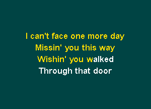 I can't face one more day
Missin' you this way

Wishin' you walked
Through that door