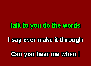 talk to you do the words

I say ever make it through

Can you hear me when I