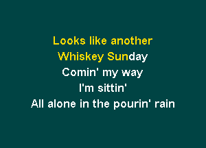 Looks like another
Whiskey Sunday
Comin' my way

I'm sittin'
All alone in the pourin' rain