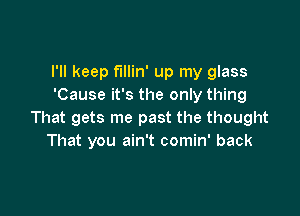 I'll keep fillin' up my glass
'Cause it's the only thing

That gets me past the thought
That you ain't comin' back