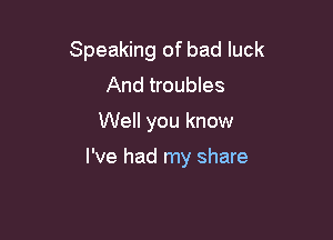 Speaking of bad luck
And troubles

Well you know

I've had my share