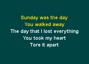 Sunday was the day
You walked away
The day that I lost everything

You took my heart
Tore it apart