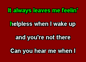 It always leaves me feelin'

helpless when I wake up

and you're not there

Can you hear me when l