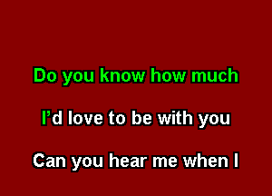 Do you know how much

Pd love to be with you

Can you hear me when l